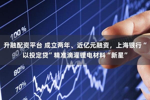 升融配资平台 成立两年、近亿元融资，上海银行“以投定贷”精准滴灌锂电材料“新星”