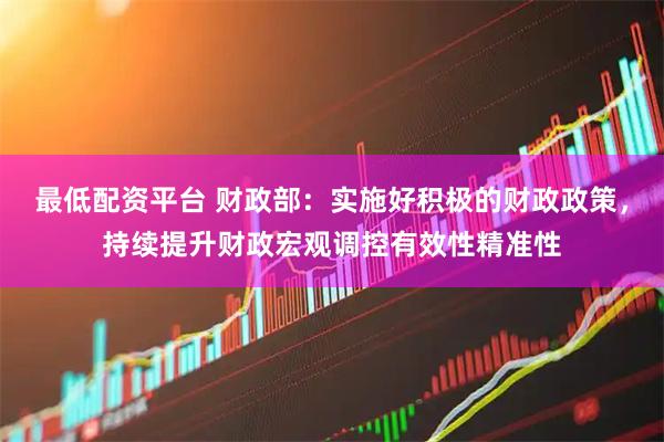 最低配资平台 财政部：实施好积极的财政政策，持续提升财政宏观调控有效性精准性