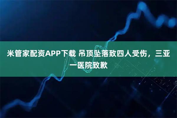 米管家配资APP下载 吊顶坠落致四人受伤，三亚一医院致歉