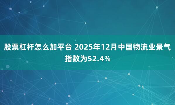 股票杠杆怎么加平台 2025年12月中国物流业景气指数为52.4%