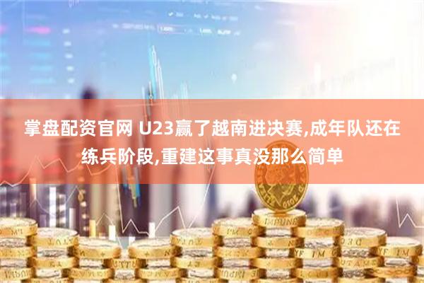 掌盘配资官网 U23赢了越南进决赛,成年队还在练兵阶段,重建这事真没那么简单