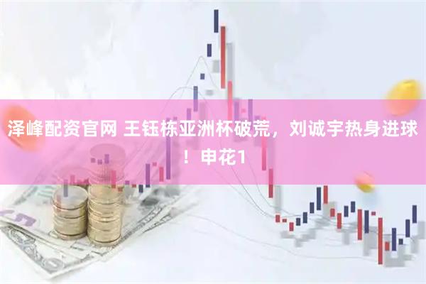 泽峰配资官网 王钰栋亚洲杯破荒，刘诚宇热身进球！申花1