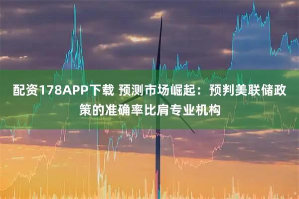 配资178APP下载 预测市场崛起：预判美联储政策的准确率比肩专业机构
