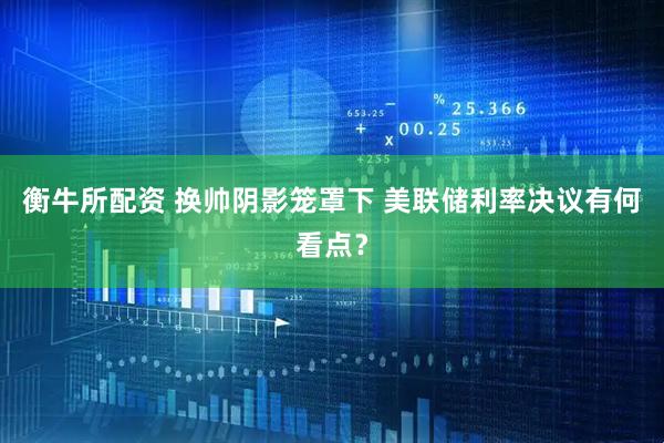 衡牛所配资 换帅阴影笼罩下 美联储利率决议有何看点？