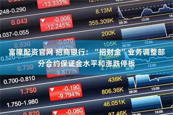 富隆配资官网 招商银行：“招财金”业务调整部分合约保证金水平和涨跌停板