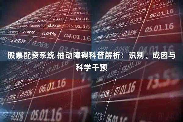 股票配资系统 抽动障碍科普解析：识别、成因与科学干预