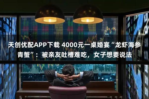 天创优配APP下载 4000元一桌婚宴“龙虾海参青蟹”：被亲友吐槽难吃，女子想要说法