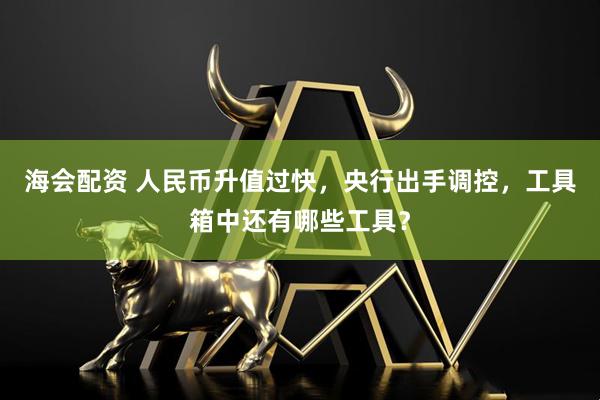 海会配资 人民币升值过快，央行出手调控，工具箱中还有哪些工具？