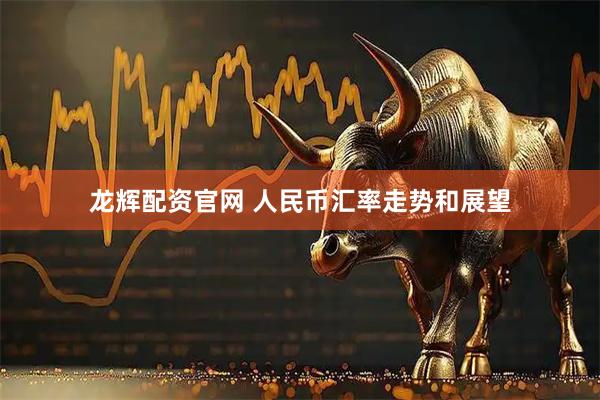 龙辉配资官网 人民币汇率走势和展望