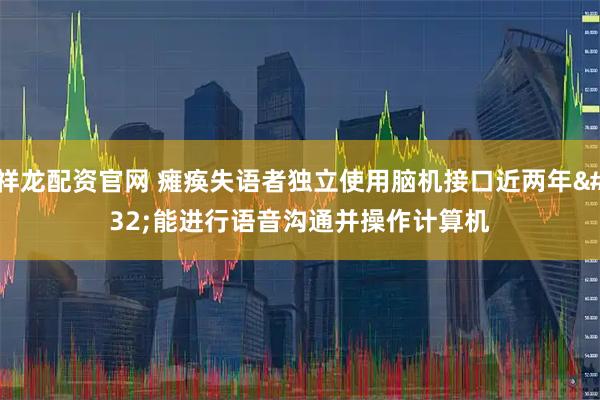 祥龙配资官网 瘫痪失语者独立使用脑机接口近两年 能进行语音沟通并操作计算机