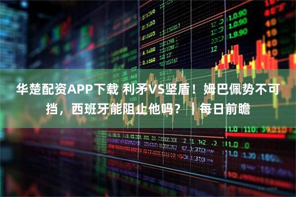 华楚配资APP下载 利矛VS坚盾！姆巴佩势不可挡，西班牙能阻止他吗？｜每日前瞻