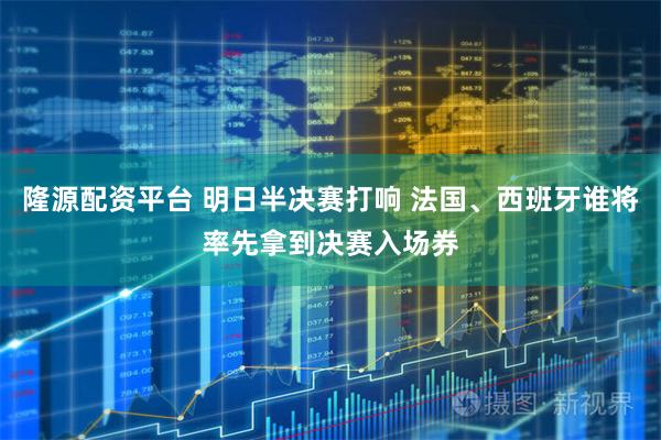 隆源配资平台 明日半决赛打响 法国、西班牙谁将率先拿到决赛入场券